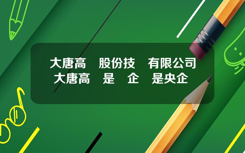 大唐高鴻股份技術有限公司 大唐高鴻是國企還是央企